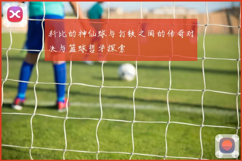 科比的神仙球与打铁之间的传奇对决与篮球哲学探索