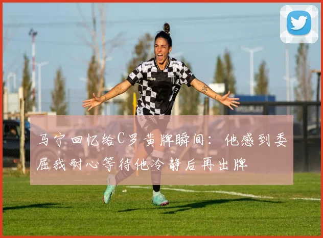 马宁回忆给C罗黄牌瞬间：他感到委屈我耐心等待他冷静后再出牌