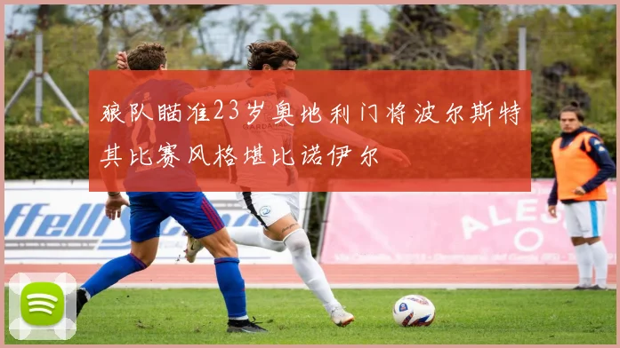 狼队瞄准23岁奥地利门将波尔斯特其比赛风格堪比诺伊尔