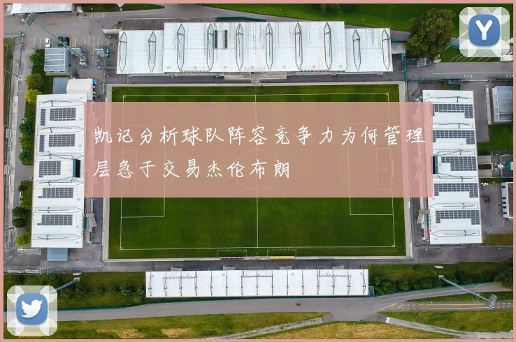 凯记分析球队阵容竞争力为何管理层急于交易杰伦布朗