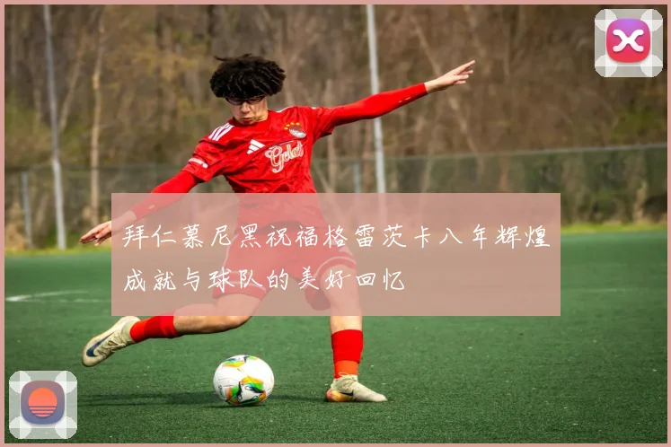 拜仁慕尼黑祝福格雷茨卡八年辉煌成就与球队的美好回忆