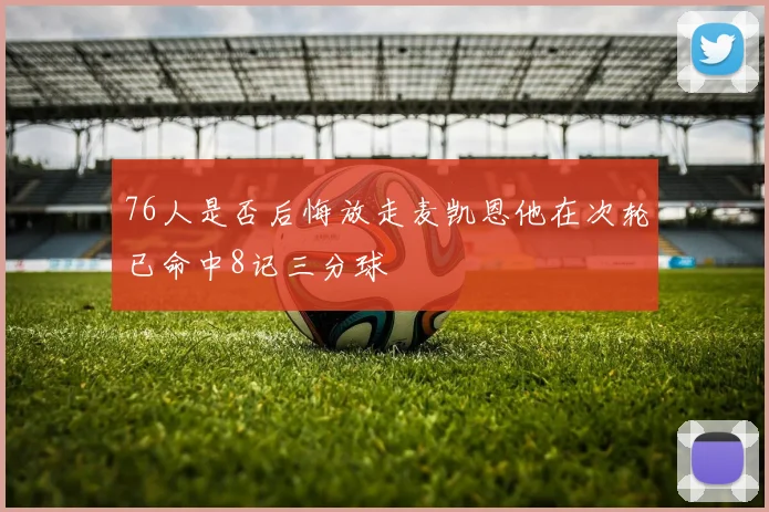 76人是否后悔放走麦凯恩他在次轮已命中8记三分球