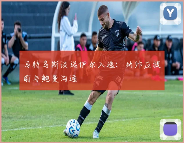 马特乌斯谈诺伊尔入选：纳帅应提前与鲍曼沟通
