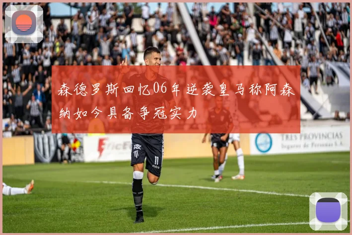 森德罗斯回忆06年逆袭皇马称阿森纳如今具备争冠实力