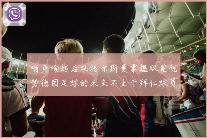 哨声响起后纳格尔斯曼掌握双重优势德国足球的未来不止于拜仁球员