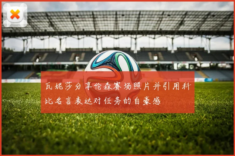 瓦妮莎分享伦森赛场照片并引用科比名言表达对任务的自豪感