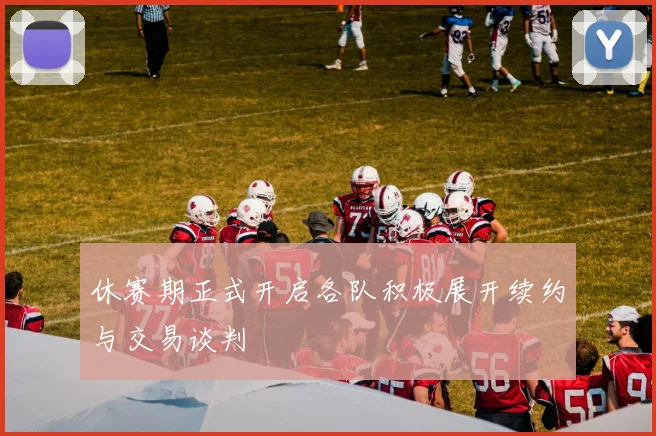 休赛期正式开启各队积极展开续约与交易谈判