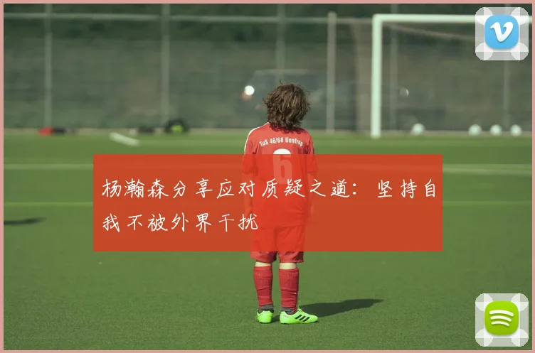 杨瀚森分享应对质疑之道：坚持自我不被外界干扰
