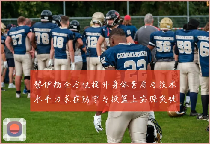 黎伊扬全方位提升身体素质与技术水平力求在防守与投篮上实现突破