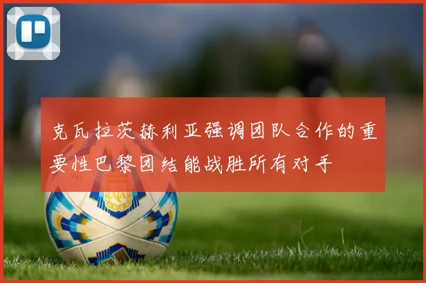 克瓦拉茨赫利亚强调团队合作的重要性巴黎团结能战胜所有对手