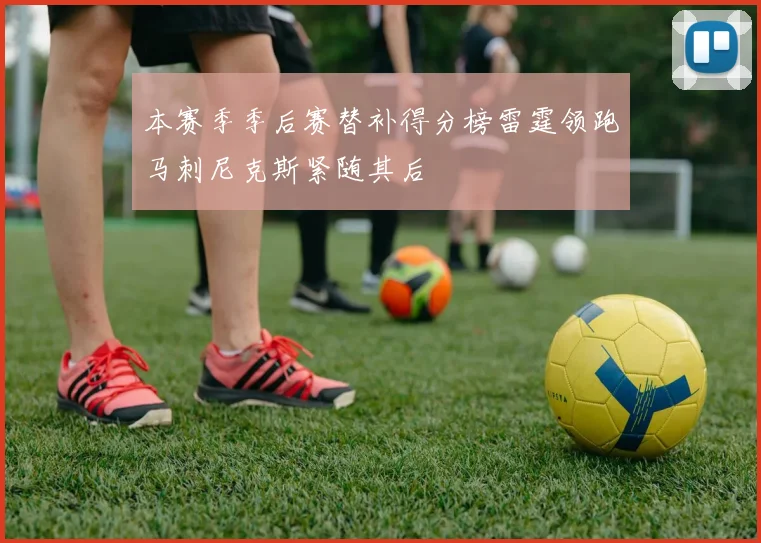 本赛季季后赛替补得分榜雷霆领跑马刺尼克斯紧随其后
