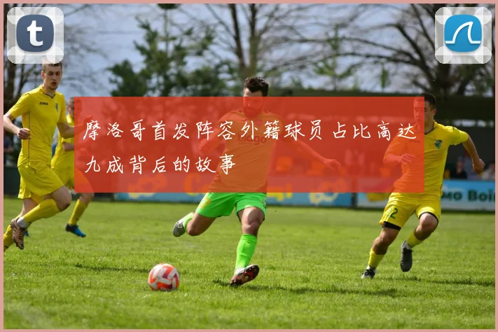 摩洛哥首发阵容外籍球员占比高达九成背后的故事