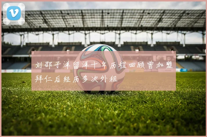 刘邵子洋留洋十年历程回顾曾加盟拜仁后经历多次外租