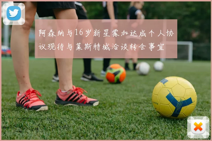 阿森纳与16岁新星蒙加达成个人协议现待与莱斯特城洽谈转会事宜