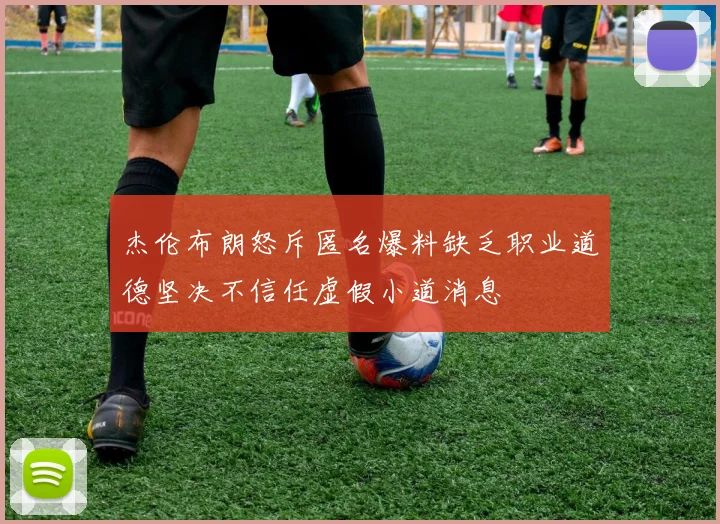 杰伦布朗怒斥匿名爆料缺乏职业道德坚决不信任虚假小道消息