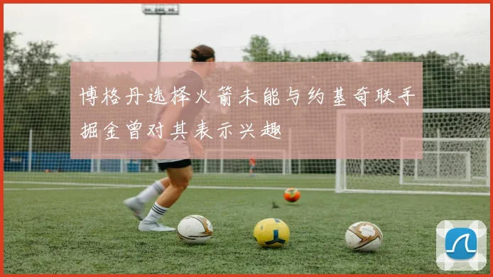 博格丹选择火箭未能与约基奇联手掘金曾对其表示兴趣