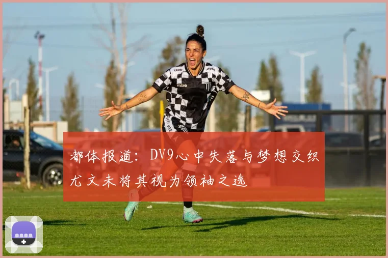 都体报道：DV9心中失落与梦想交织尤文未将其视为领袖之选