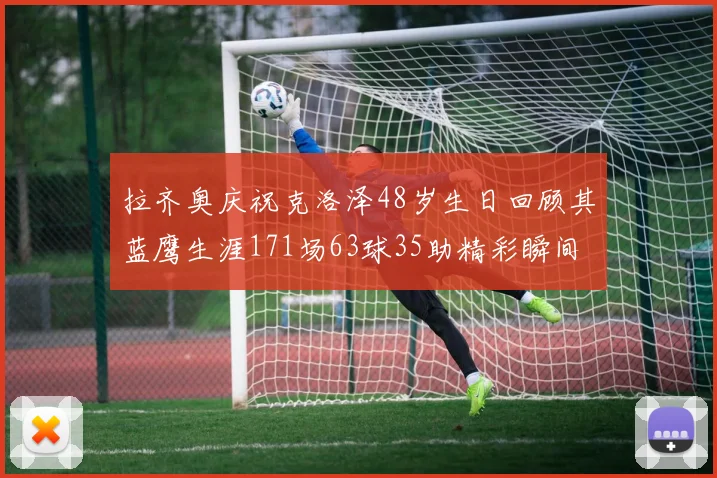 拉齐奥庆祝克洛泽48岁生日回顾其蓝鹰生涯171场63球35助精彩瞬间