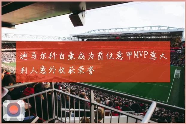 迪马尔科自豪成为首位意甲MVP意大利人意外收获荣誉