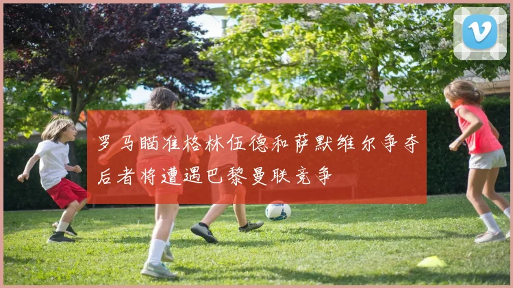 罗马瞄准格林伍德和萨默维尔争夺后者将遭遇巴黎曼联竞争
