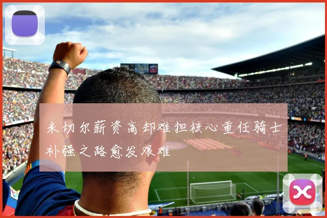 米切尔薪资高却难担核心重任骑士补强之路愈发艰难