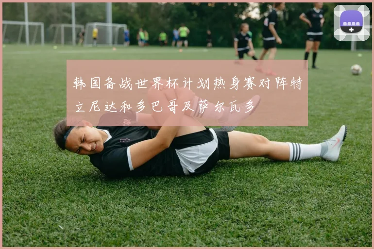 韩国备战世界杯计划热身赛对阵特立尼达和多巴哥及萨尔瓦多