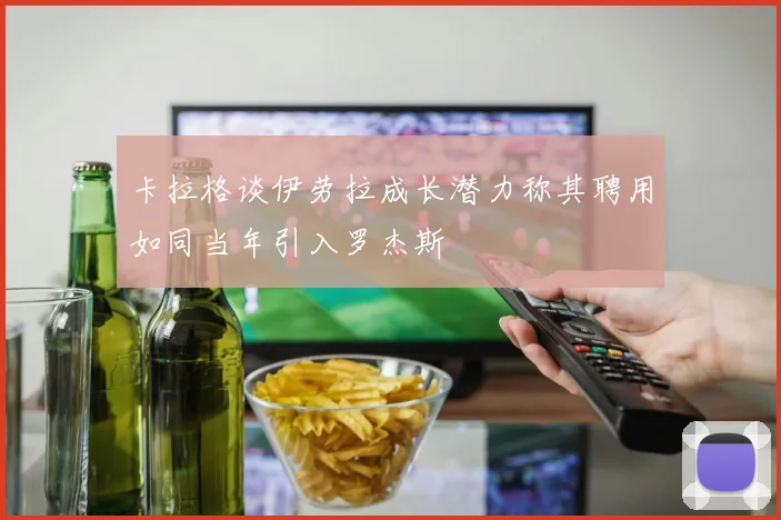 卡拉格谈伊劳拉成长潜力称其聘用如同当年引入罗杰斯