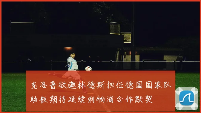 克洛普欲邀林德斯担任德国国家队助教期待延续利物浦合作默契