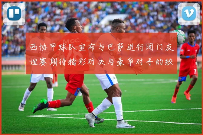 西协甲球队宣布与巴萨进行闭门友谊赛期待精彩对决与豪华对手的较量